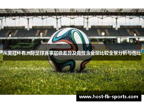 从美冠杯看洲际足球赛事层级差异及竞技含金量比较全景分析与他比 从美冠杯看洲际足球赛事层级差异及竞技含金量比较全景分析与他比