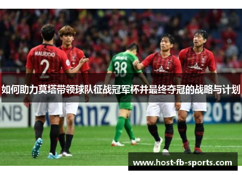 如何助力莫塔带领球队征战冠军杯并最终夺冠的战略与计划 如何助力莫塔带领球队征战冠军杯并最终夺冠的战略与计划