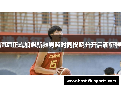 周琦正式加盟新疆男篮时间揭晓并开启新征程