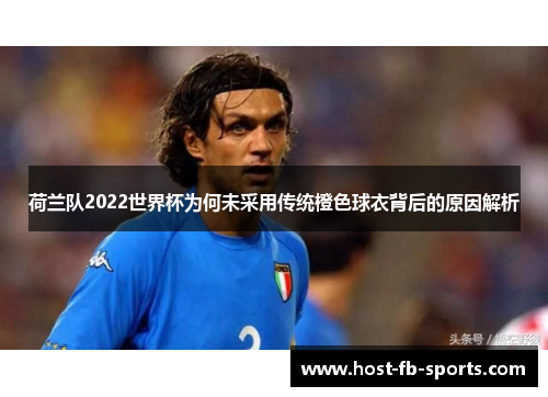 荷兰队2022世界杯为何未采用传统橙色球衣背后的原因解析