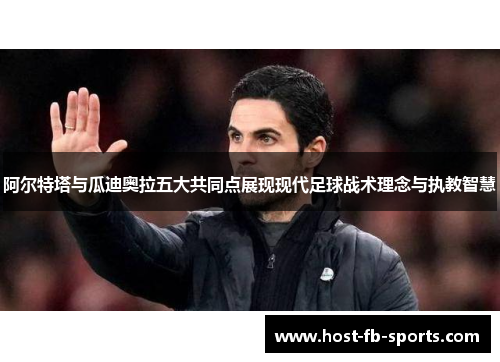 阿尔特塔与瓜迪奥拉五大共同点展现现代足球战术理念与执教智慧 阿尔特塔与瓜迪奥拉五大共同点展现现代足球战术理念与执教智慧
