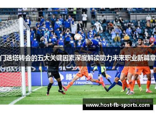 门迭塔转会的五大关键因素深度解读助力未来职业新篇章