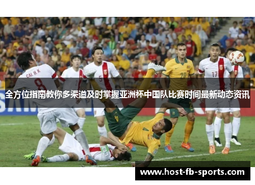 全方位指南教你多渠道及时掌握亚洲杯中国队比赛时间最新动态资讯 全方位指南教你多渠道及时掌握亚洲杯中国队比赛时间最新动态资讯