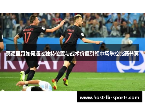 莫德里奇如何通过独特位置与战术价值引领中场掌控比赛节奏