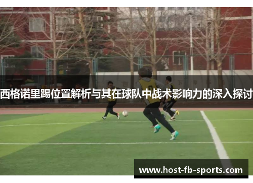 西格诺里踢位置解析与其在球队中战术影响力的深入探讨