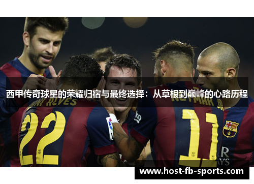 西甲传奇球星的荣耀归宿与最终选择：从草根到巅峰的心路历程