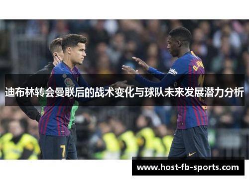 迪布林转会曼联后的战术变化与球队未来发展潜力分析 迪布林转会曼联后的战术变化与球队未来发展潜力分析