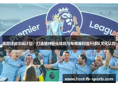 英超球迷忠诚计划：打造独特粉丝体验与专属福利提升球队文化认同