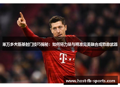 莱万多夫斯基射门技巧揭秘:如何将力量与精准完美融合成致命武器 莱万多夫斯基射门技巧揭秘:如何将力量与精准完美融合成致命武器