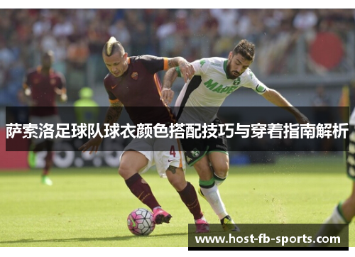 萨索洛足球队球衣颜色搭配技巧与穿着指南解析 萨索洛足球队球衣颜色搭配技巧与穿着指南解析