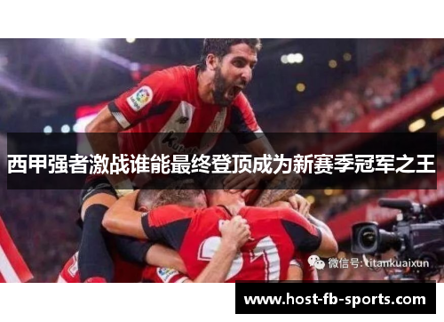 西甲强者激战谁能最终登顶成为新赛季冠军之王