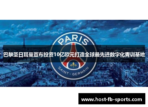 巴黎圣日耳曼宣布投资10亿欧元打造全球最先进数字化青训基地 巴黎圣日耳曼宣布投资10亿欧元打造全球最先进数字化青训基地