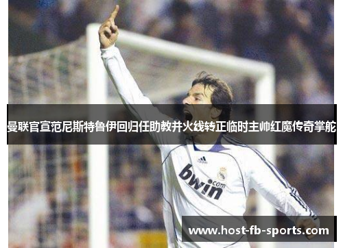 曼联官宣范尼斯特鲁伊回归任助教并火线转正临时主帅红魔传奇掌舵 曼联官宣范尼斯特鲁伊回归任助教并火线转正临时主帅红魔传奇掌舵