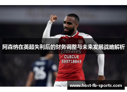 阿森纳在英超失利后的财务调整与未来发展战略解析 阿森纳在英超失利后的财务调整与未来发展战略解析