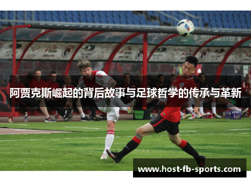 阿贾克斯崛起的背后故事与足球哲学的传承与革新 阿贾克斯崛起的背后故事与足球哲学的传承与革新