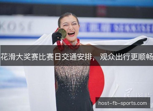 花滑大奖赛比赛日交通安排,观众出行更顺畅 花滑大奖赛比赛日交通安排,观众出行更顺畅