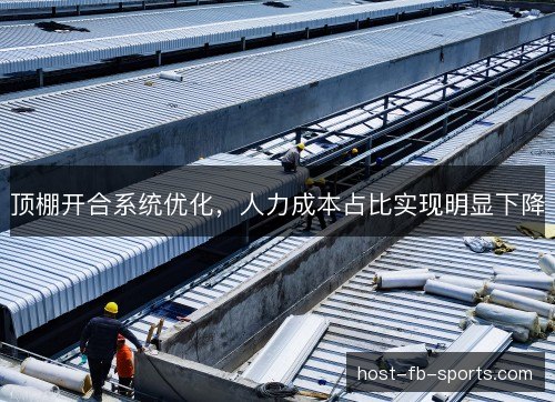 顶棚开合系统优化，人力成本占比实现明显下降