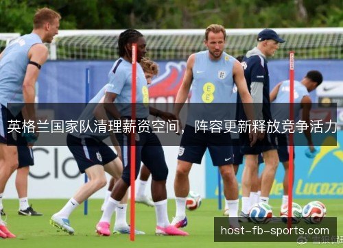 英格兰国家队清理薪资空间，阵容更新释放竞争活力