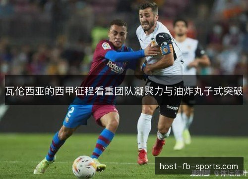 瓦伦西亚的西甲征程看重团队凝聚力与油炸丸子式突破